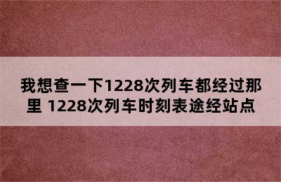 我想查一下1228次列车都经过那里 1228次列车时刻表途经站点